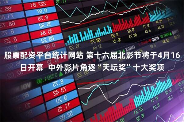 股票配资平台统计网站 第十六届北影节将于4月16日开幕  中外影片角逐“天坛奖”十大奖项