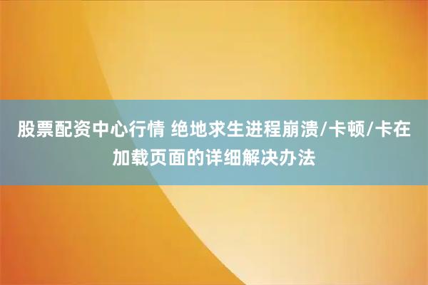 股票配资中心行情 绝地求生进程崩溃/卡顿/卡在加载页面的详细解决办法