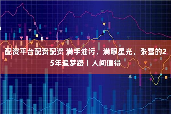配资平台配资配资 满手油污，满眼星光，张雪的25年追梦路丨人间值得